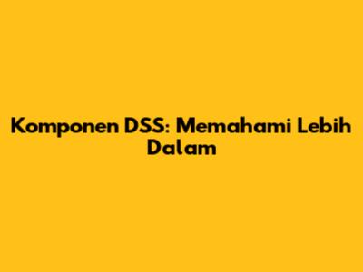 Komponen DSS: Memahami Lebih Dalam