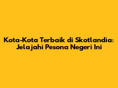 Kota-Kota Terbaik di Skotlandia: Jelajahi Pesona Negeri Ini