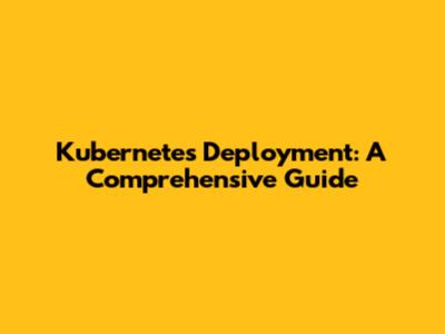 Kubernetes Deployment: A Comprehensive Guide