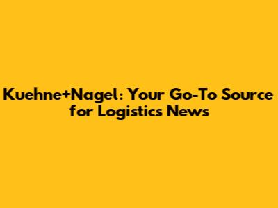 Kuehne+Nagel: Your Go-To Source for Logistics News
