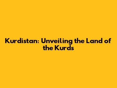 Kurdistan: Unveiling the Land of the Kurds