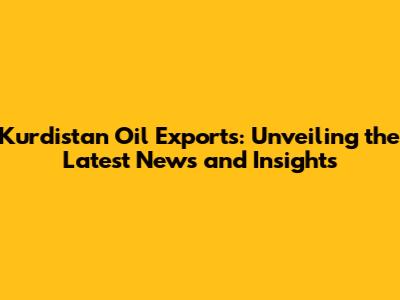 Kurdistan Oil Exports: Unveiling the Latest News and Insights