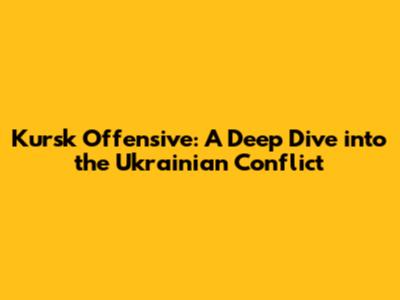 Kursk Offensive: A Deep Dive into the Ukrainian Conflict