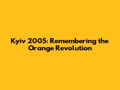 Kyiv 2005: Remembering the Orange Revolution