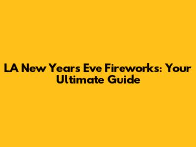 LA New Year's Eve Fireworks: Your Ultimate Guide