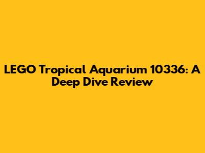 LEGO Tropical Aquarium 10336: A Deep Dive Review