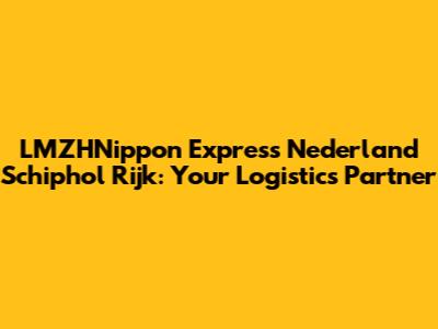 LMZHNippon Express Nederland Schiphol Rijk: Your Logistics Partner