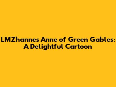 LMZhanne's Anne of Green Gables: A Delightful Cartoon
