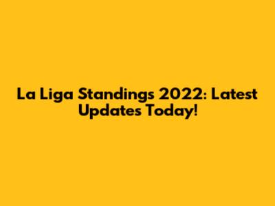 La Liga Standings 2022: Latest Updates Today!