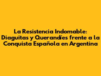 La Resistencia Indomable: Diaguitas y Querandíes frente a la Conquista Española en Argentina