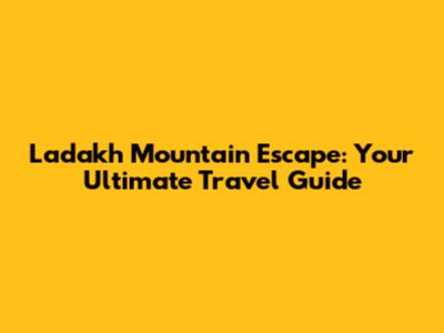 Ladakh Mountain Escape: Your Ultimate Travel Guide