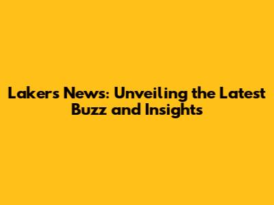 Lakers News: Unveiling the Latest Buzz and Insights