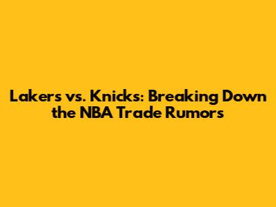 Lakers vs. Knicks: Breaking Down the NBA Trade Rumors