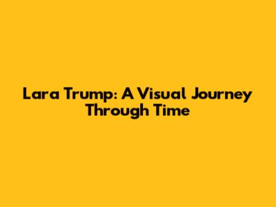 Lara Trump: A Visual Journey Through Time