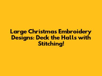 Large Christmas Embroidery Designs: Deck the Halls with Stitching!