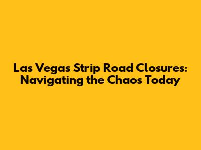 Las Vegas Strip Road Closures: Navigating the Chaos Today