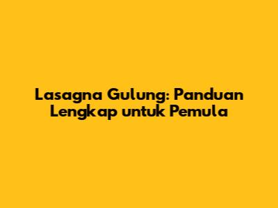 Lasagna Gulung: Panduan Lengkap untuk Pemula