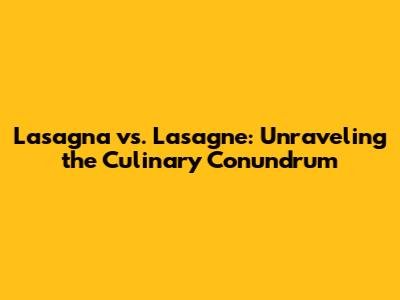 Lasagna vs. Lasagne: Unraveling the Culinary Conundrum