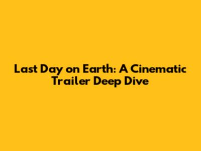 Last Day on Earth: A Cinematic Trailer Deep Dive