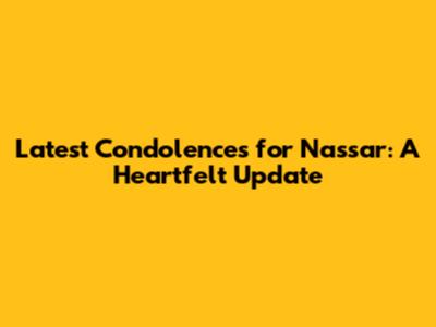 Latest Condolences for Nassar: A Heartfelt Update