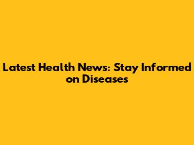 Latest Health News: Stay Informed on Diseases
