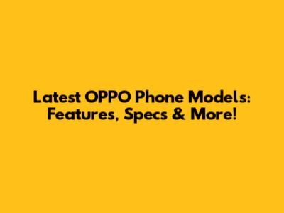 Latest OPPO Phone Models: Features, Specs & More!
