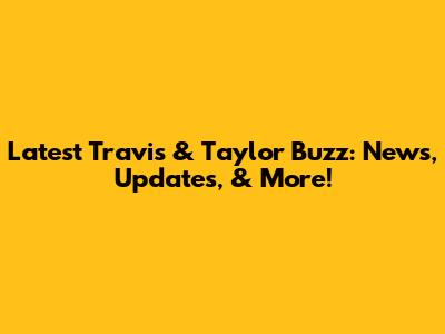 Latest Travis & Taylor Buzz: News, Updates, & More!