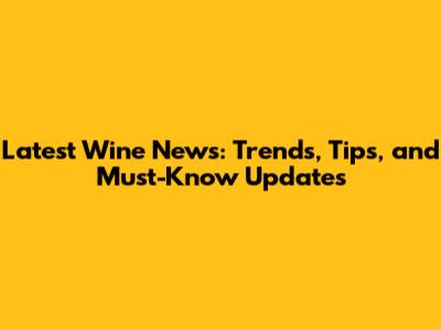Latest Wine News: Trends, Tips, and Must-Know Updates