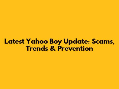 Latest Yahoo Boy Update: Scams, Trends & Prevention