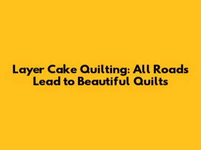 Layer Cake Quilting: All Roads Lead to Beautiful Quilts