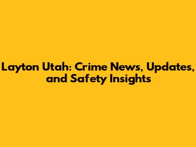 Layton Utah: Crime News, Updates, and Safety Insights