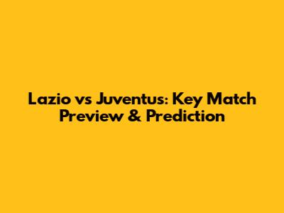 Lazio vs Juventus: Key Match Preview & Prediction