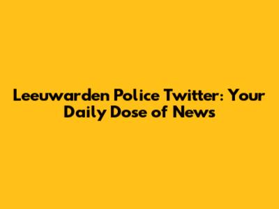 Leeuwarden Police Twitter: Your Daily Dose of News