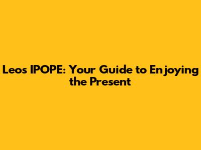 Leo's IPOPE: Your Guide to Enjoying the Present