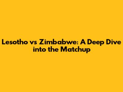Lesotho vs Zimbabwe: A Deep Dive into the Matchup