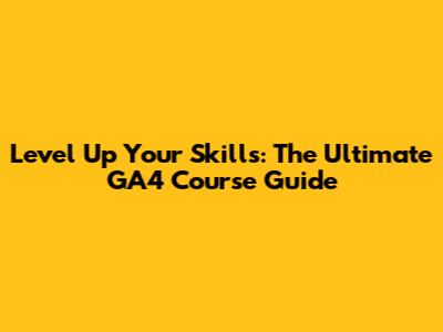 Level Up Your Skills: The Ultimate GA4 Course Guide