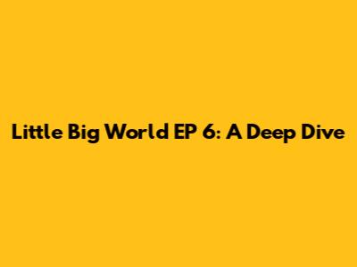 Little Big World EP 6: A Deep Dive