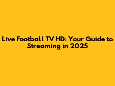 Live Football TV HD: Your Guide to Streaming in 2025