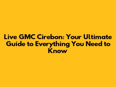 Live GMC Cirebon: Your Ultimate Guide to Everything You Need to Know