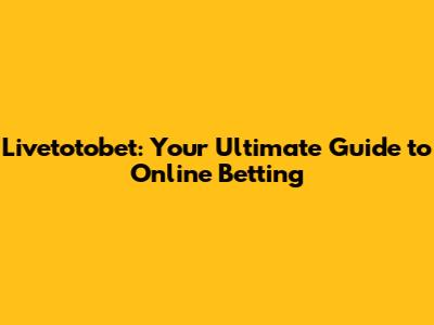 Livetotobet: Your Ultimate Guide to Online Betting