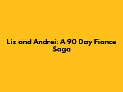 Liz and Andrei: A 90 Day Fiance Saga
