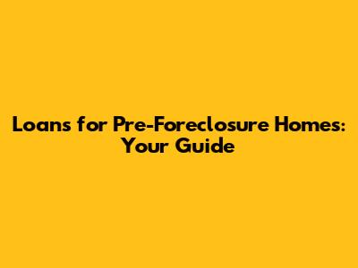 Loans for Pre-Foreclosure Homes: Your Guide