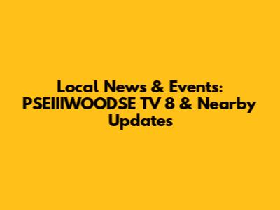 Local News & Events: PSEIIIWOODSE TV 8 & Nearby Updates