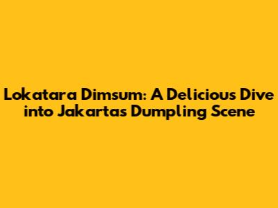 Lokatara Dimsum: A Delicious Dive into Jakarta's Dumpling Scene