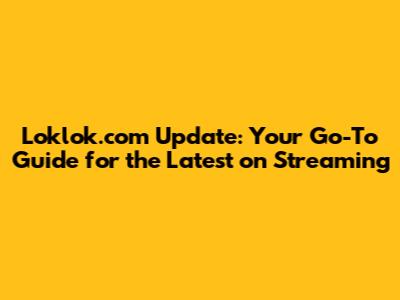 Loklok.com Update: Your Go-To Guide for the Latest on Streaming
