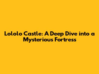 Lololo Castle: A Deep Dive into a Mysterious Fortress