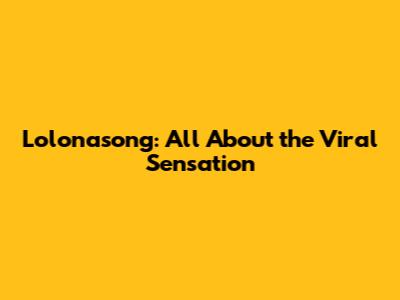 Lolonasong: All About the Viral Sensation
