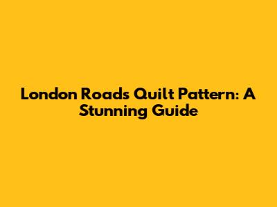 London Roads Quilt Pattern: A Stunning Guide
