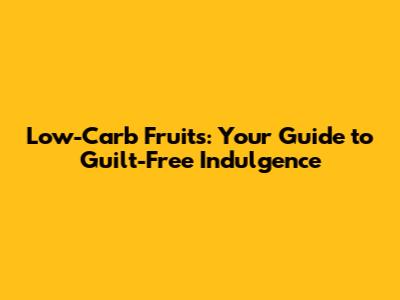 Low-Carb Fruits: Your Guide to Guilt-Free Indulgence