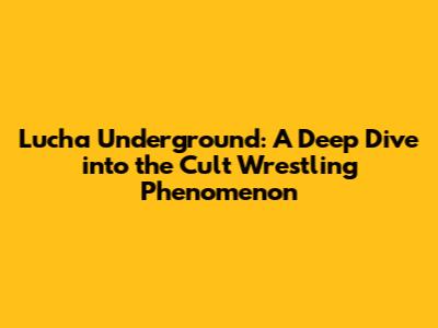 Lucha Underground: A Deep Dive into the Cult Wrestling Phenomenon